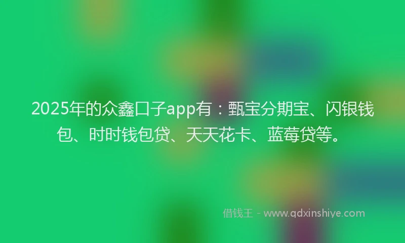 2025年的众鑫口子app有：甄宝分期宝、闪银钱包、时时钱包贷、天天花卡、蓝莓贷等。