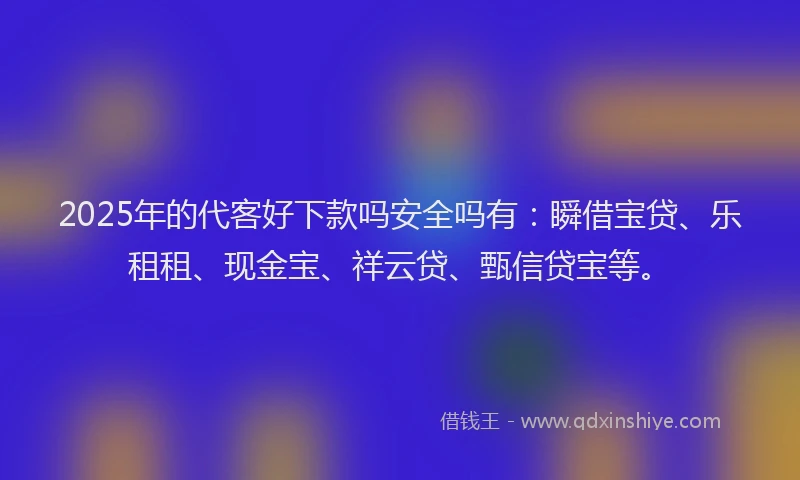 2025年的代客好下款吗安全吗有：瞬借宝贷、乐租租、现金宝、祥云贷、甄信贷宝等。