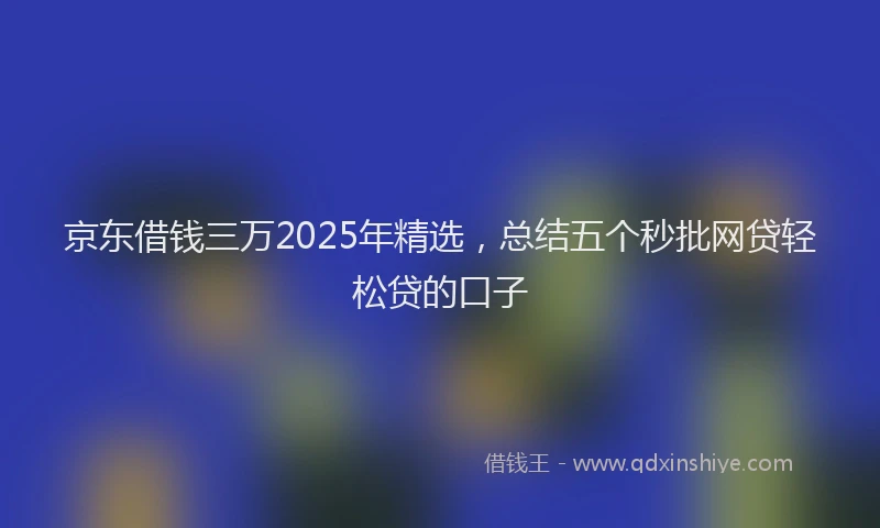 京东借钱三万2025年精选，总结五个秒批网贷轻松贷的口子