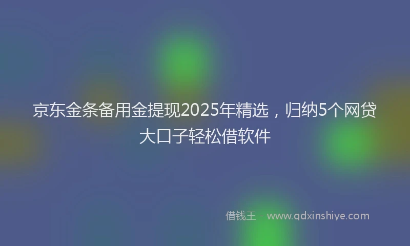京东金条备用金提现2025年精选，归纳5个网贷大口子轻松借软件