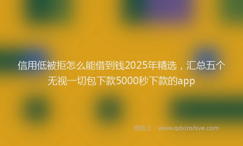 信用低被拒怎么能借到钱2025年精选，汇总五个无视一切包下款5000秒下款的app