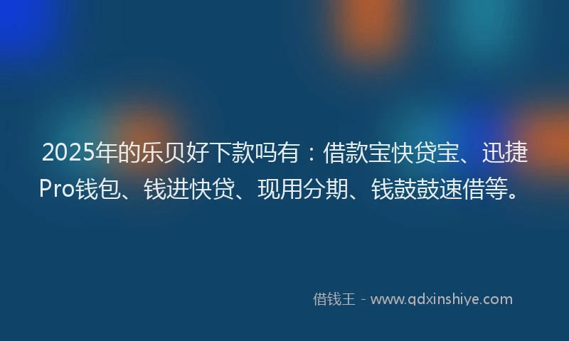 2025年的乐贝好下款吗有：借款宝快贷宝、迅捷Pro钱包、钱进快贷、现用分期、钱鼓鼓速借等。