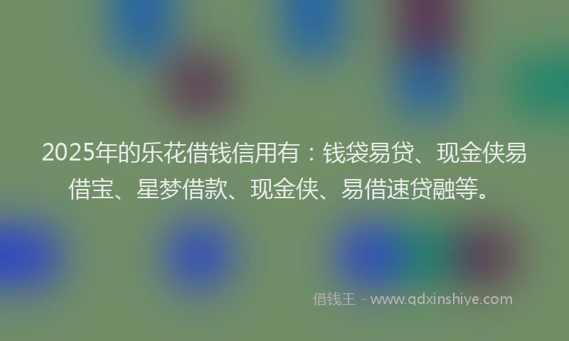2025年的乐花借钱信用有：钱袋易贷、现金侠易借宝、星梦借款、现金侠、易借速贷融等。