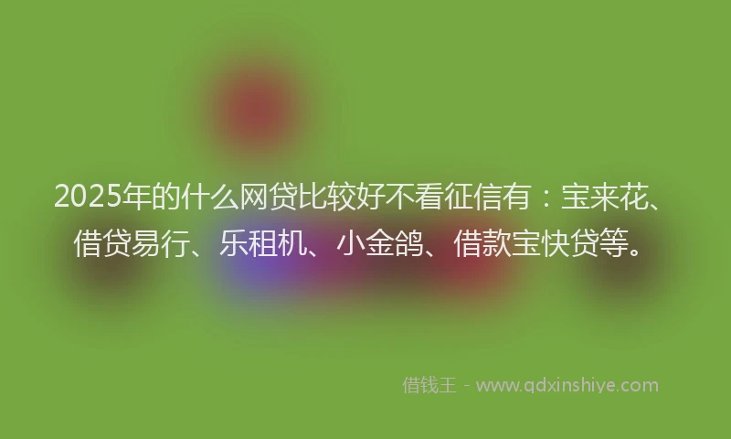 2025年的什么网贷比较好不看征信有：宝来花、借贷易行、乐租机、小金鸽、借款宝快贷等。