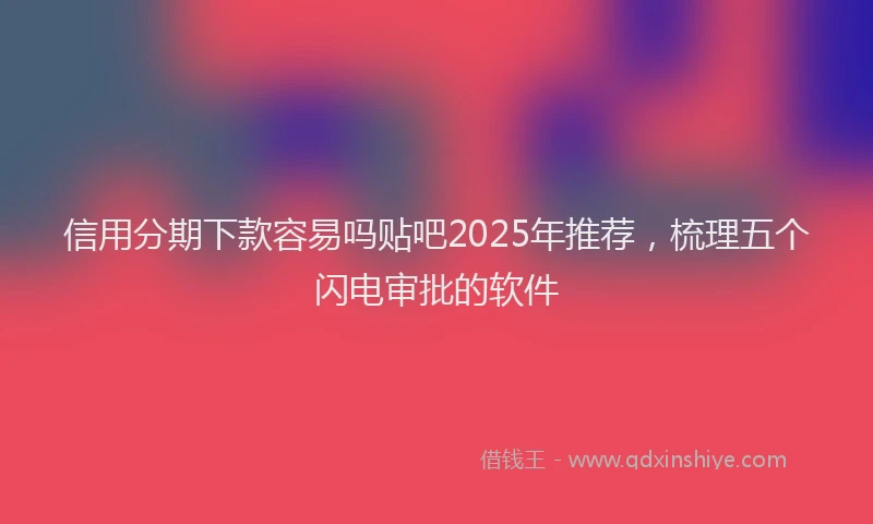 信用分期下款容易吗贴吧2025年推荐，梳理五个闪电审批的软件