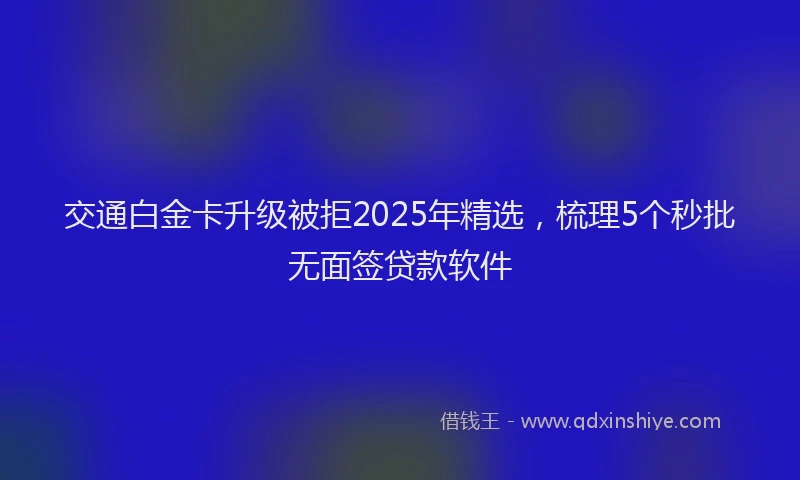交通白金卡升级被拒2025年精选，梳理5个秒批无面签贷款软件