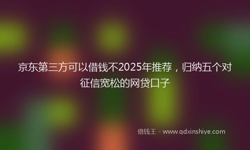 京东第三方可以借钱不2025年推荐，归纳五个对征信宽松的网贷口子
