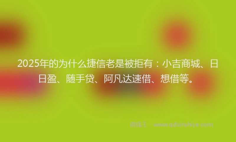 2025年的为什么捷信老是被拒有：小吉商城、日日盈、随手贷、阿凡达速借、想借等。