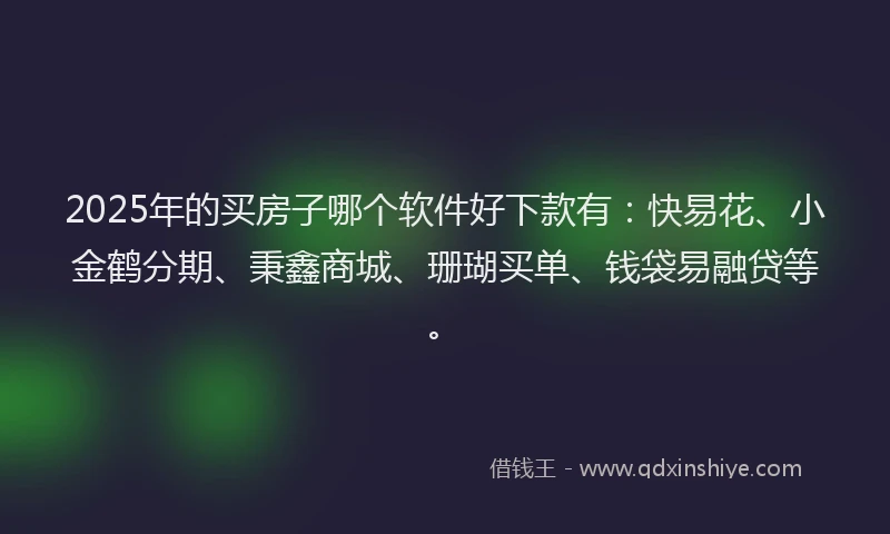 2025年的买房子哪个软件好下款有：快易花、小金鹤分期、秉鑫商城、珊瑚买单、钱袋易融贷等。