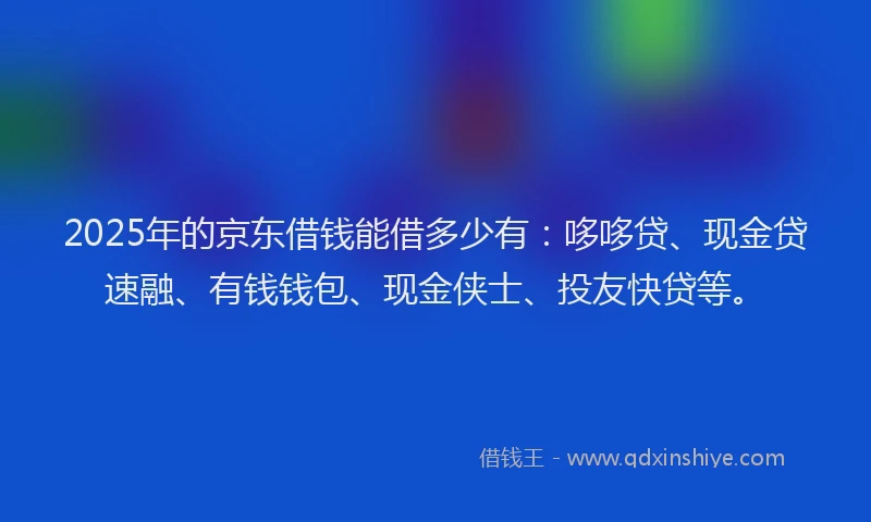 2025年的京东借钱能借多少有：哆哆贷、现金贷速融、有钱钱包、现金侠士、投友快贷等。