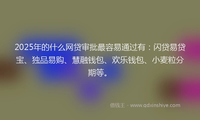 2025年的什么网贷审批最容易通过有:闪贷易贷宝、独品易购、慧融钱包、欢乐钱包、小麦粒分期等。