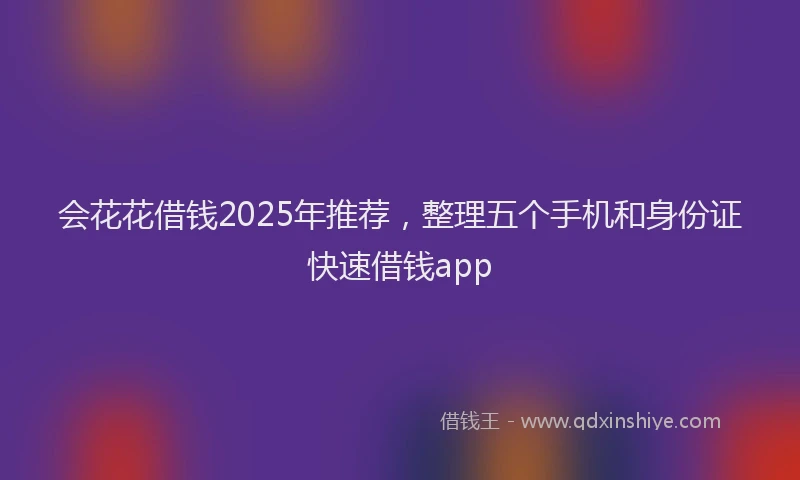 会花花借钱2025年推荐，整理五个手机和身份证快速借钱app