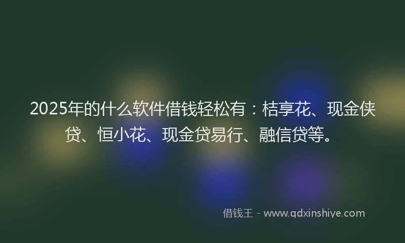 2025年的什么软件借钱轻松有：桔享花、现金侠贷、恒小花、现金贷易行、融信贷等。