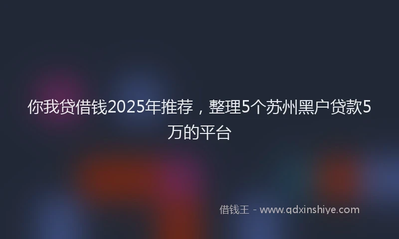 你我贷借钱2025年推荐，整理5个苏州黑户贷款5万的平台
