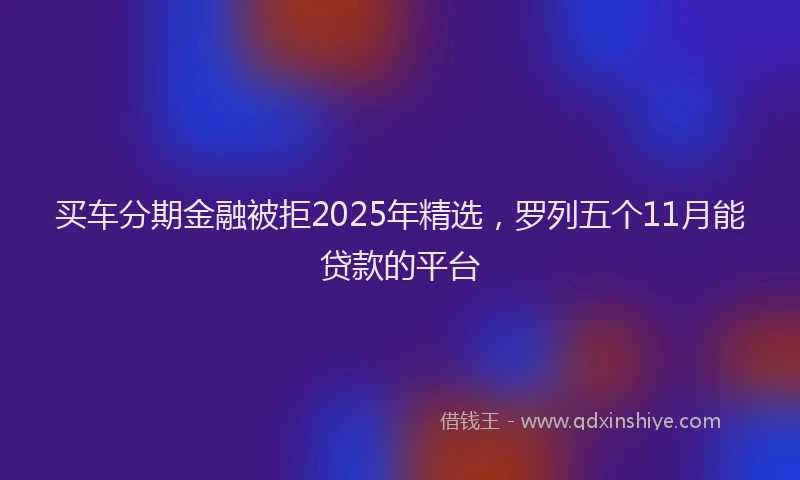 买车分期金融被拒2025年精选，罗列五个11月能贷款的平台