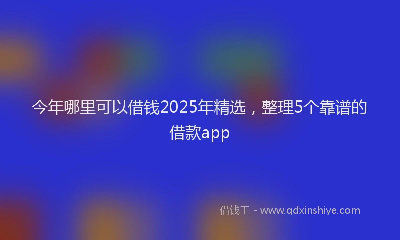 今年哪里可以借钱2025年精选，整理5个靠谱的借款app