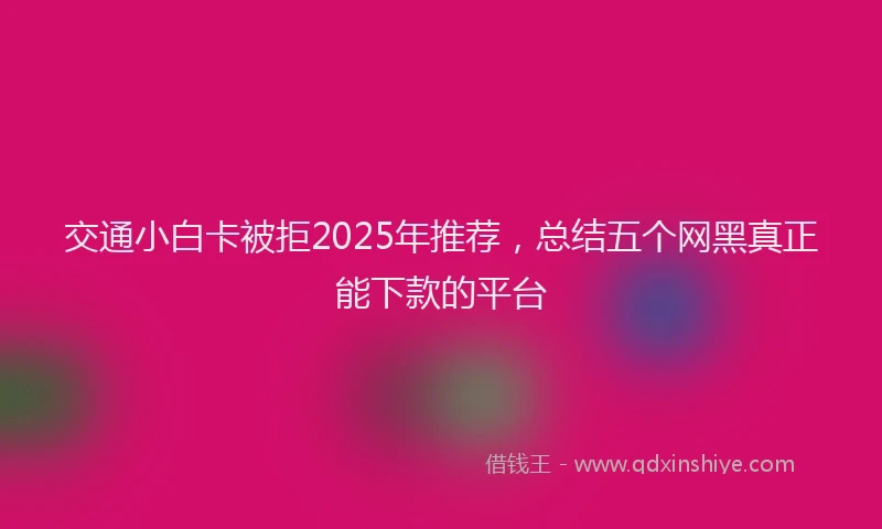 交通小白卡被拒2025年推荐，总结五个网黑真正能下款的平台