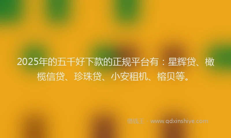 2025年的五千好下款的正规平台有：星辉贷、橄榄信贷、珍珠贷、小安租机、榕贝等。