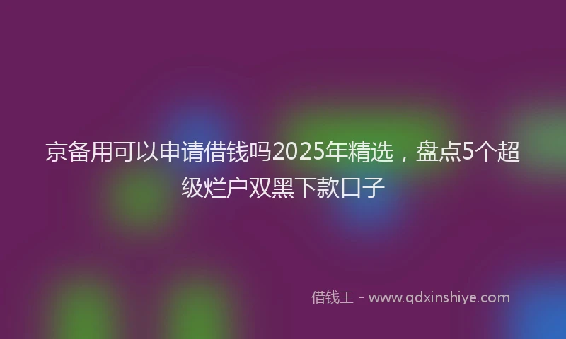 京备用可以申请借钱吗2025年精选,盘点5个超级烂户双黑下款口子