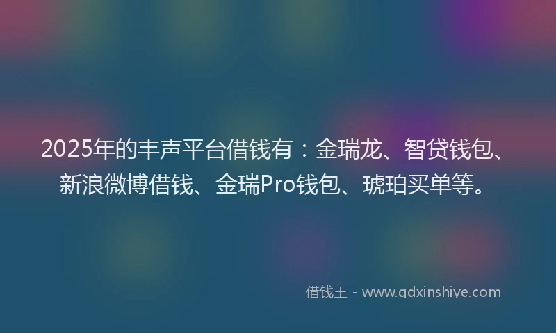 2025年的丰声平台借钱有：金瑞龙、智贷钱包、新浪微博借钱、金瑞Pro钱包、琥珀买单等。