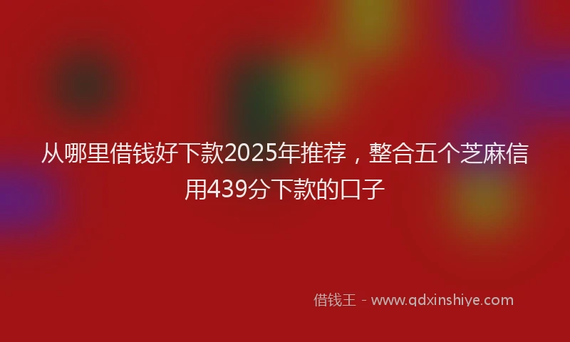 从哪里借钱好下款2025年推荐，整合五个芝麻信用439分下款的口子