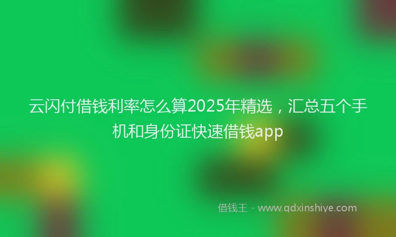 云闪付借钱利率怎么算2025年精选，汇总五个手机和身份证快速借钱app