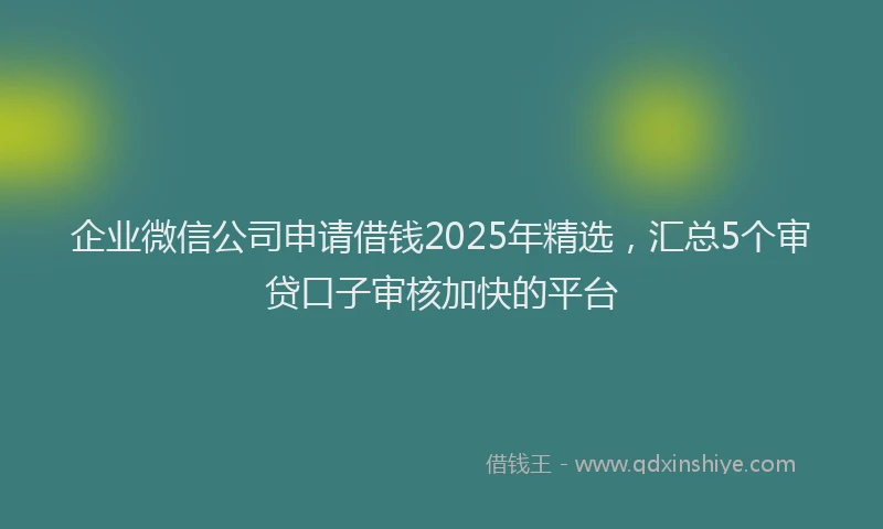 企业微信公司申请借钱2025年精选，汇总5个审贷口子审核加快的平台