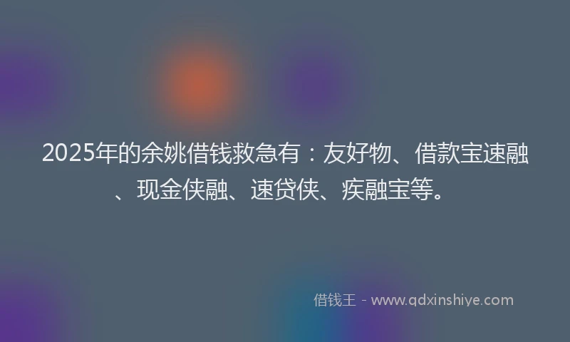 2025年的余姚借钱救急有：友好物、借款宝速融、现金侠融、速贷侠、疾融宝等。