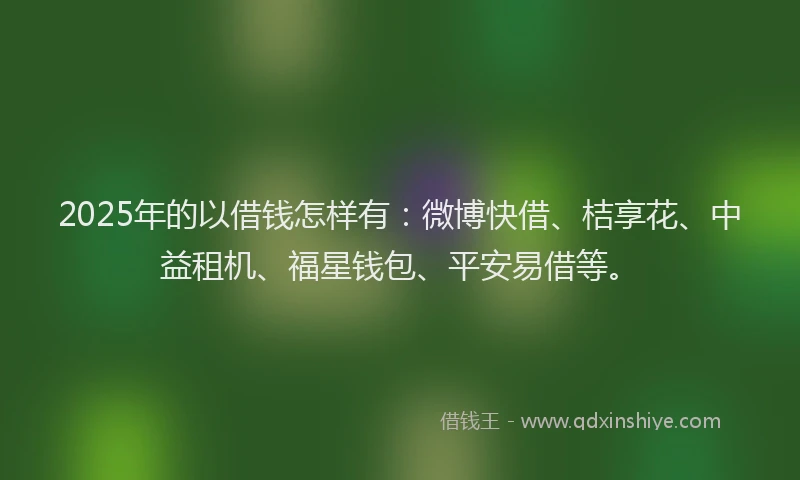 2025年的以借钱怎样有：微博快借、桔享花、中益租机、福星钱包、平安易借等。