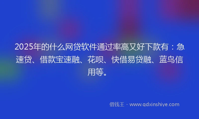 2025年的什么网贷软件通过率高又好下款有:急速贷、借款宝速融、花呗、快借易贷融、蓝鸟信用等。
