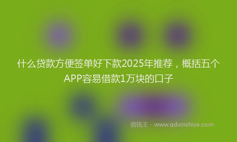 什么贷款方便签单好下款2025年推荐，概括五个APP容易借款1万块的口子