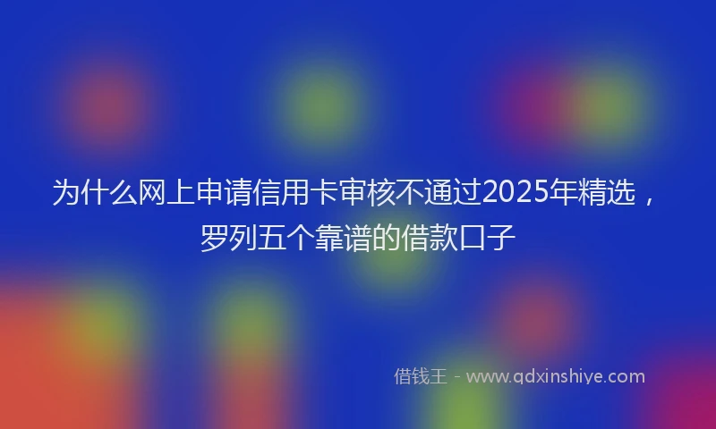 为什么网上申请信用卡审核不通过2025年精选，罗列五个靠谱的借款口子