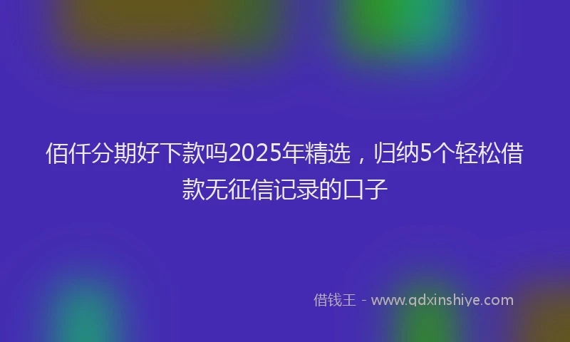 佰仟分期好下款吗2025年精选，归纳5个轻松借款无征信记录的口子