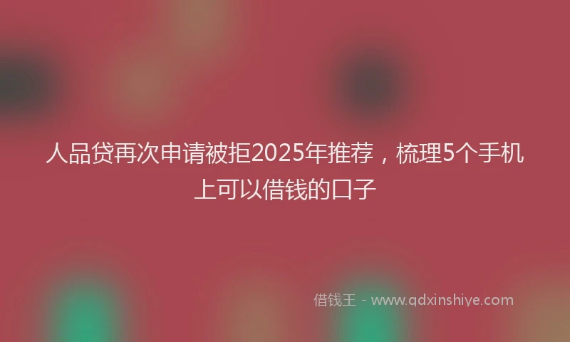 人品贷再次申请被拒2025年推荐,梳理5个手机上可以借钱的口子