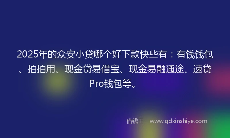 2025年的众安小贷哪个好下款快些有：有钱钱包、拍拍用、现金贷易借宝、现金易融通途、速贷Pro钱包等。