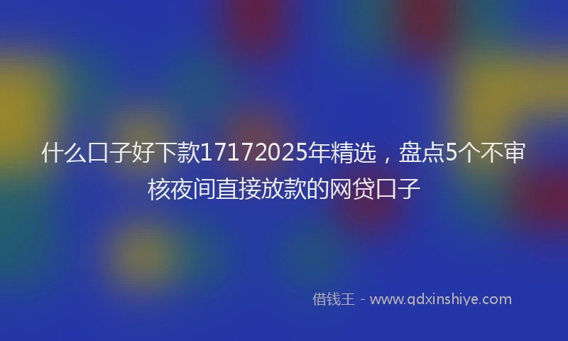 什么口子好下款17172025年精选,盘点5个不审核夜间直接放款的网贷口子