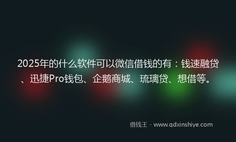 2025年的什么软件可以微信借钱的有：钱速融贷、迅捷Pro钱包、企鹅商城、琉璃贷、想借等。