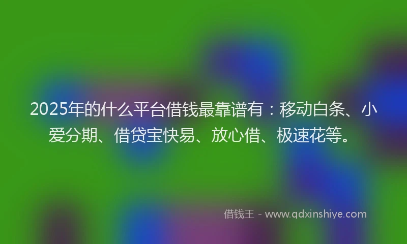 2025年的什么平台借钱最靠谱有：移动白条、小爱分期、借贷宝快易、放心借、极速花等。