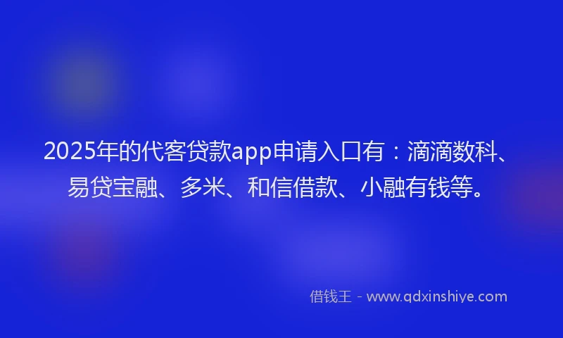 2025年的代客贷款app申请入口有：滴滴数科、易贷宝融、多米、和信借款、小融有钱等。