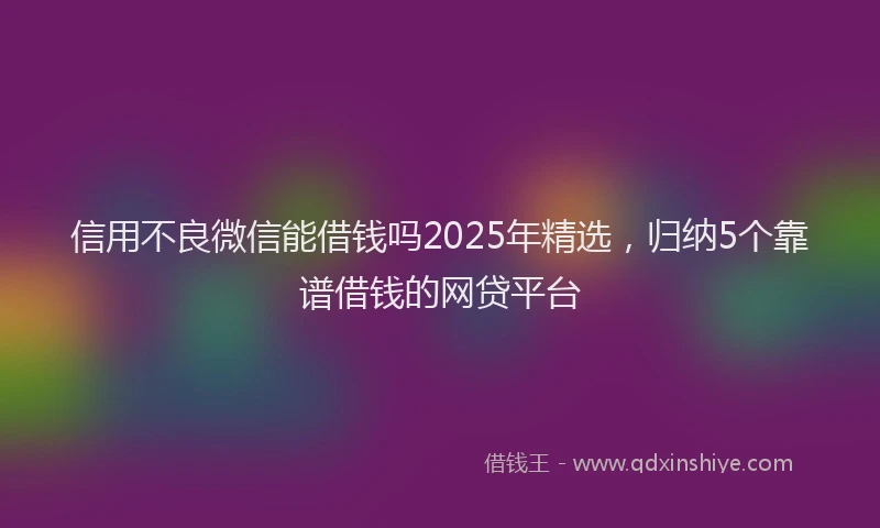 信用不良微信能借钱吗2025年精选，归纳5个靠谱借钱的网贷平台