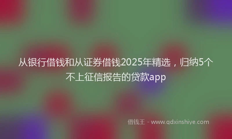 从银行借钱和从证券借钱2025年精选，归纳5个不上征信报告的贷款app