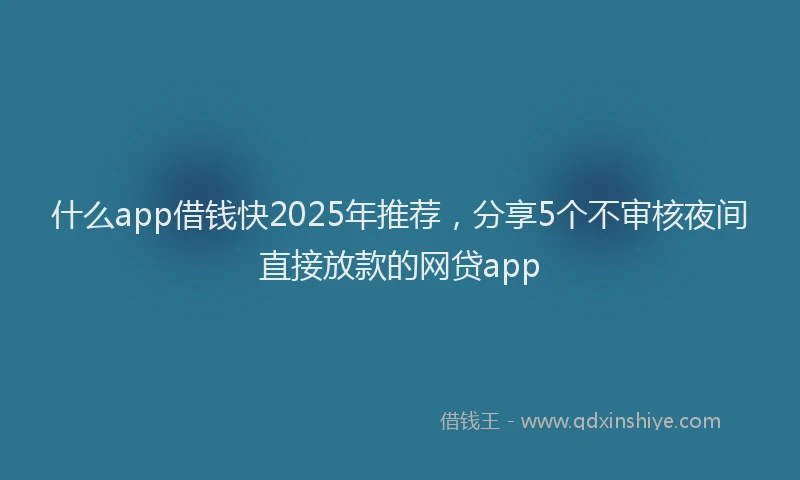 什么app借钱快2025年推荐,分享5个不审核夜间直接放款的网贷app