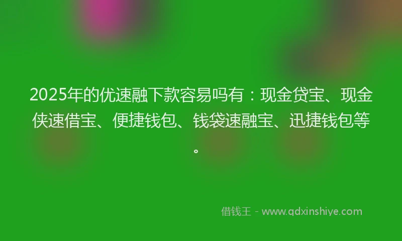 2025年的优速融下款容易吗有：现金贷宝、现金侠速借宝、便捷钱包、钱袋速融宝、迅捷钱包等。