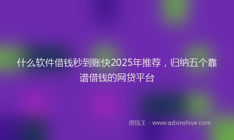什么软件借钱秒到账快2025年推荐，归纳五个靠谱借钱的网贷平台