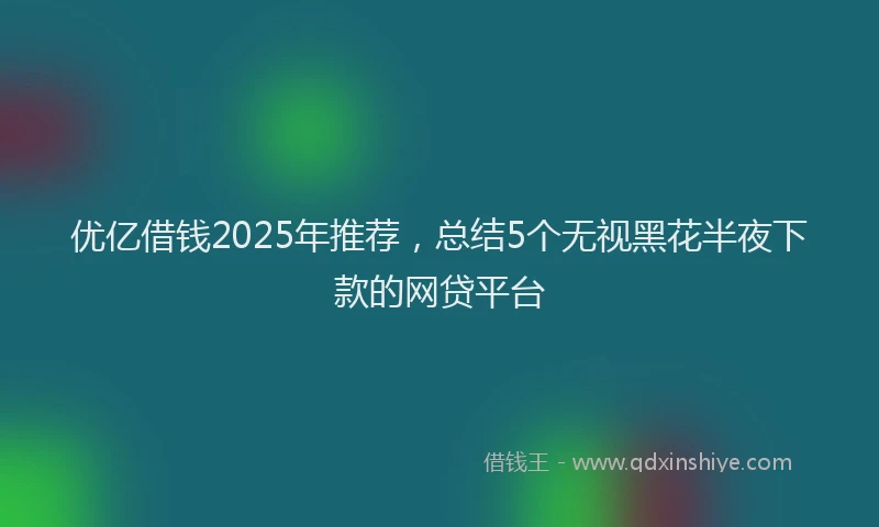 优亿借钱2025年推荐，总结5个无视黑花半夜下款的网贷平台