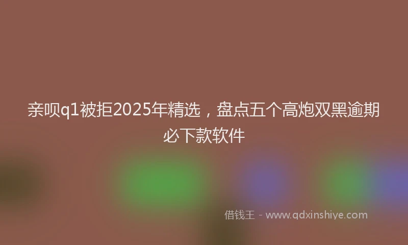 亲呗q1被拒2025年精选，盘点五个高炮双黑逾期必下款软件