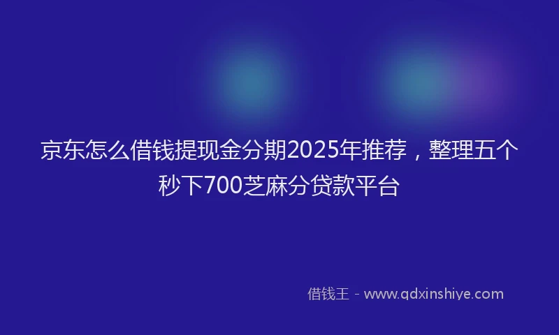 京东怎么借钱提现金分期2025年推荐，整理五个秒下700芝麻分贷款平台