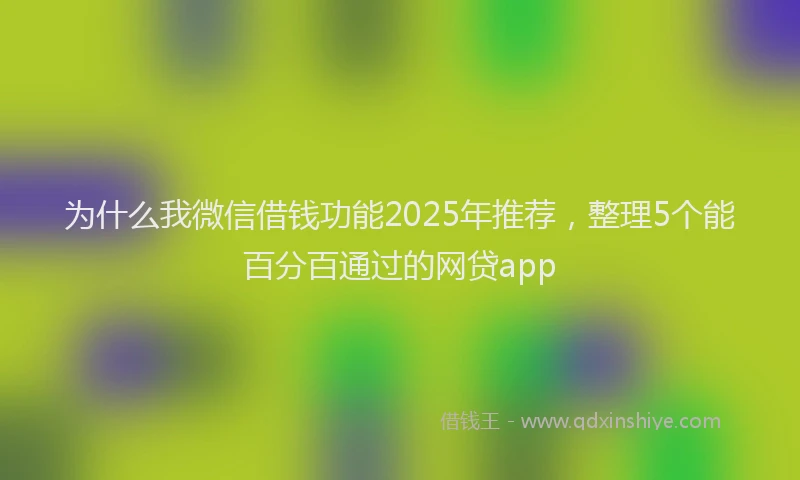 为什么我微信借钱功能2025年推荐，整理5个能百分百通过的网贷app