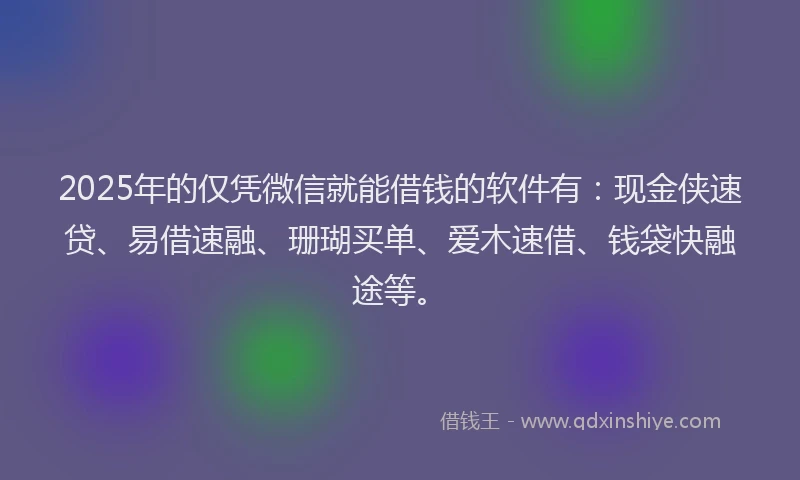 2025年的仅凭微信就能借钱的软件有：现金侠速贷、易借速融、珊瑚买单、爱木速借、钱袋快融途等。