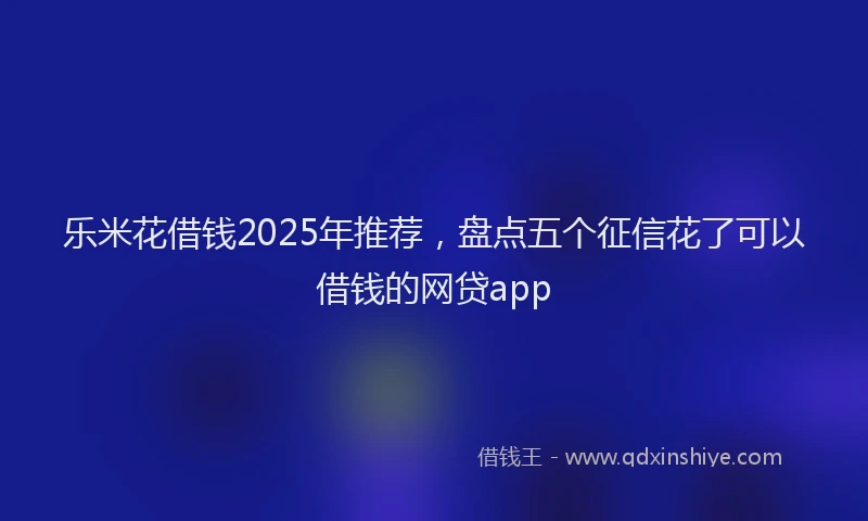 乐米花借钱2025年推荐，盘点五个征信花了可以借钱的网贷app